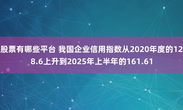 股票有哪些平台 我国企业信用指数从2020年度的128.6上升到2025年上半年的161.61