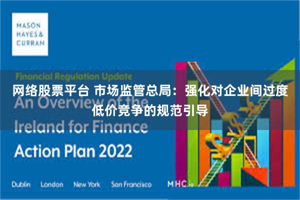 网络股票平台 市场监管总局：强化对企业间过度低价竞争的规范引导