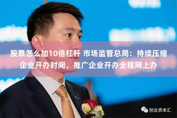 股票怎么加10倍杠杆 市场监管总局：持续压缩企业开办时间，推广企业开办全程网上办