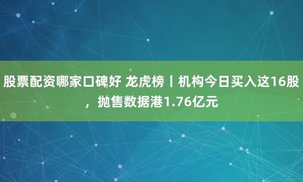 股票配资哪家口碑好 龙虎榜丨机构今日买入这16股，抛售数据港1.76亿元