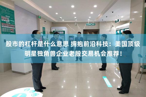 股市的杠杆是什么意思 拥抱前沿科技:美国顶级明星独角兽企业老股交易机会推荐!
