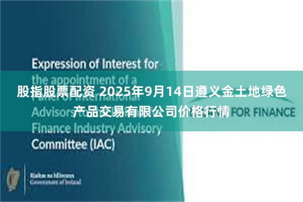 股指股票配资 2025年9月14日遵义金土地绿色产品交易有限公司价格行情