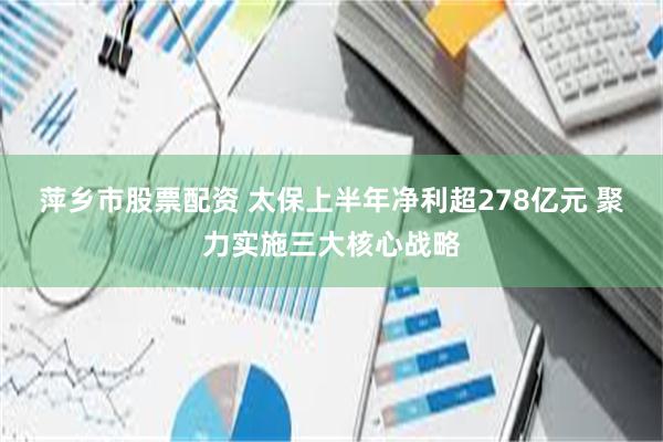 萍乡市股票配资 太保上半年净利超278亿元 聚力实施三大核心战略