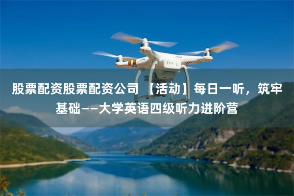 股票配资股票配资公司 【活动】每日一听，筑牢基础——大学英语四级听力进阶营
