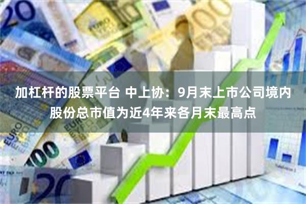 加杠杆的股票平台 中上协：9月末上市公司境内股份总市值为近4年来各月末最高点
