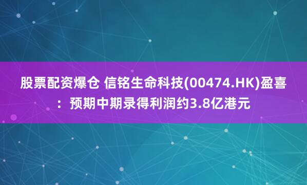 股票配资爆仓 信铭生命科技(00474.HK)盈喜：预期中期录得利润约3.8亿港元