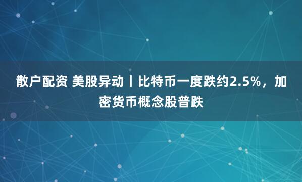 散户配资 美股异动丨比特币一度跌约2.5%，加密货币概念股普跌