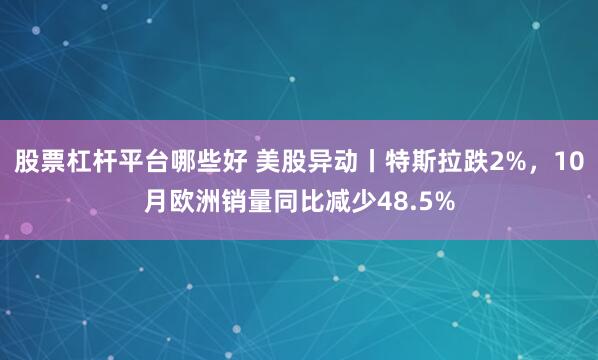 股票杠杆平台哪些好 美股异动丨特斯拉跌2%，10月欧洲销量同比减少48.5%