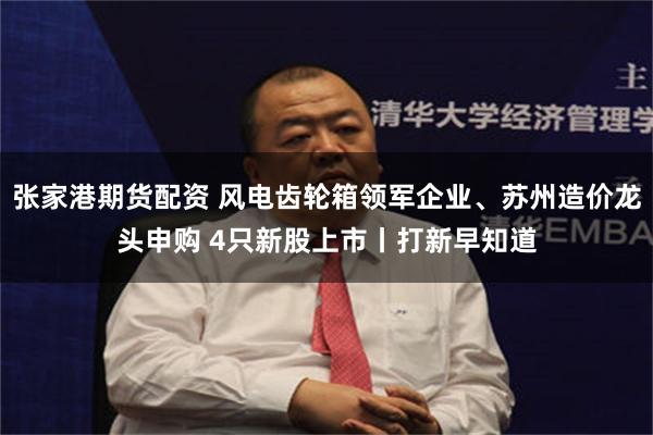 张家港期货配资 风电齿轮箱领军企业、苏州造价龙头申购 4只新股上市丨打新早知道