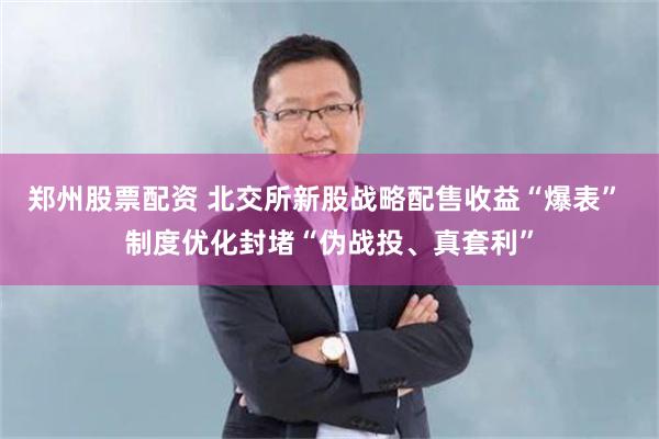 郑州股票配资 北交所新股战略配售收益“爆表” 制度优化封堵“伪战投、真套利”