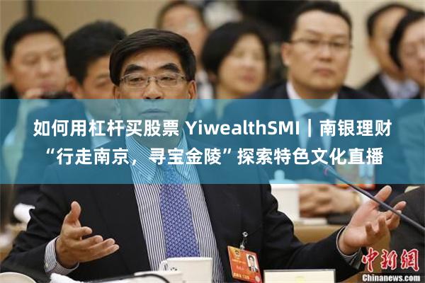 如何用杠杆买股票 YiwealthSMI｜南银理财“行走南京，寻宝金陵”探索特色文化直播
