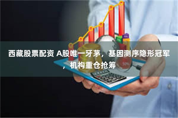 西藏股票配资 A股唯一牙茅,基因测序隐形冠军,机构重仓抢筹