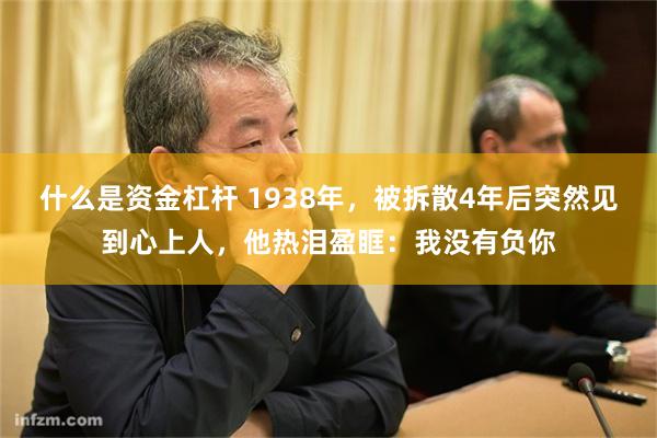 什么是资金杠杆 1938年,被拆散4年后突然见到心上人,他热泪盈眶:我没有负你