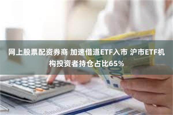网上股票配资券商 加速借道ETF入市 沪市ETF机构投资者持仓占比65%