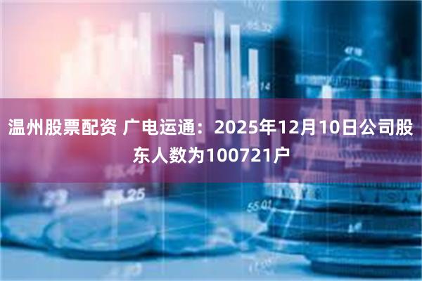 温州股票配资 广电运通：2025年12月10日公司股东人数为100721户