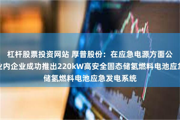 杠杆股票投资网站 厚普股份：在应急电源方面公司已联合业内企业成功推出220kW高安全固态储氢燃料电池应急发电系统