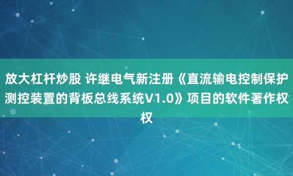 放大杠杆炒股 许继电气新注册《直流输电控制保护测控装置的背板总线系统V1.0》项目的软件著作权
