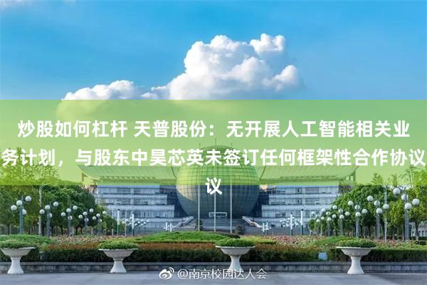 炒股如何杠杆 天普股份:无开展人工智能相关业务计划,与股东中昊芯英未签订任何框架性合作协议