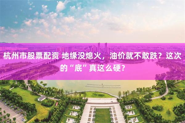 杭州市股票配资 地缘没熄火，油价就不敢跌？这次的“底”真这么硬？